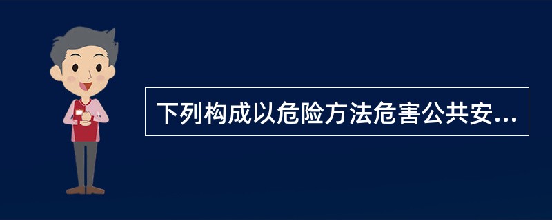 下列构成以危险方法危害公共安全罪的行为有()。