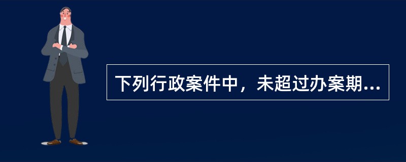 下列行政案件中，未超过办案期限的是()。