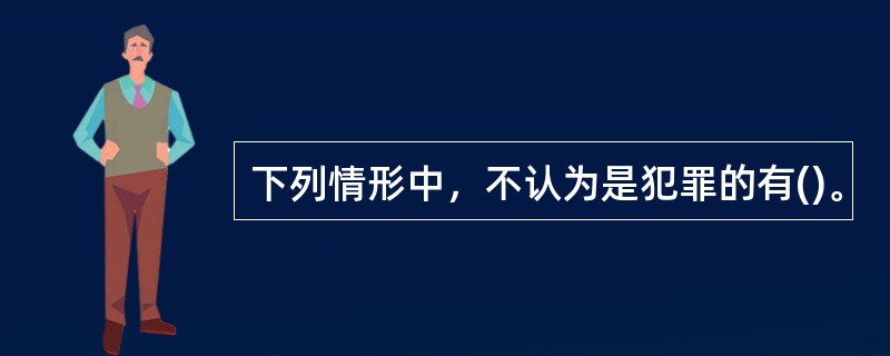 下列情形中，不认为是犯罪的有()。