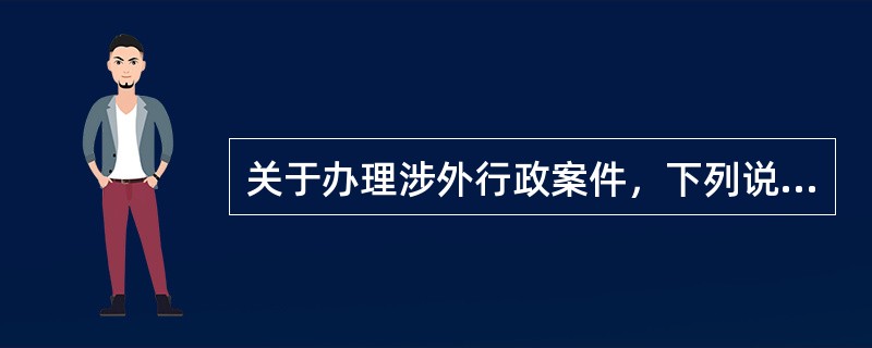 关于办理涉外行政案件，下列说法错误的是()。