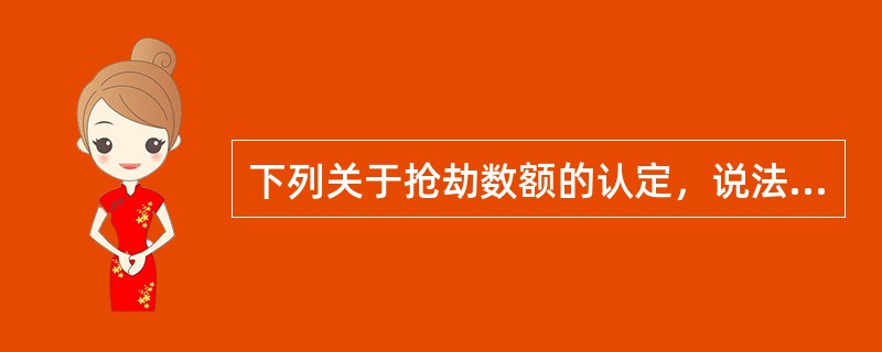 下列关于抢劫数额的认定，说法正确的是()。