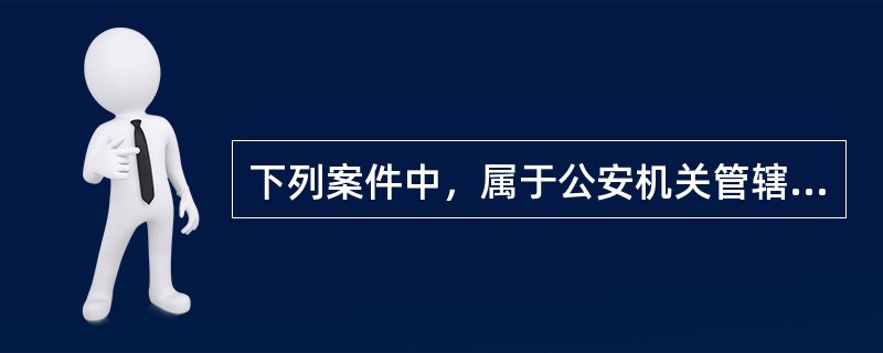 下列案件中，属于公安机关管辖的是()。