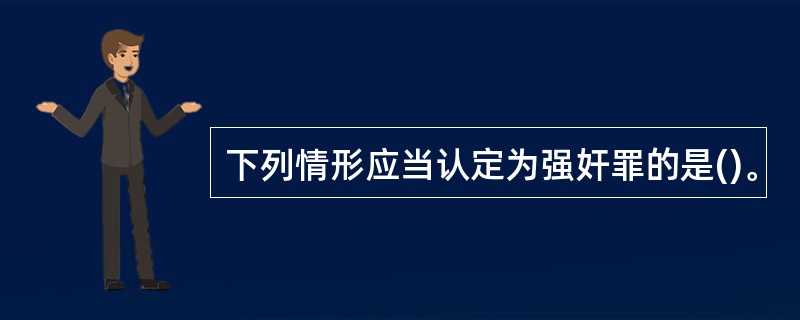 下列情形应当认定为强奸罪的是()。