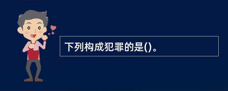 下列构成犯罪的是()。