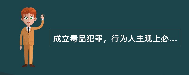 成立毒品犯罪，行为人主观上必须是知道或者应当知道所实施的行为是走私、贩卖、运输、制造、非法持有毒品行为。()