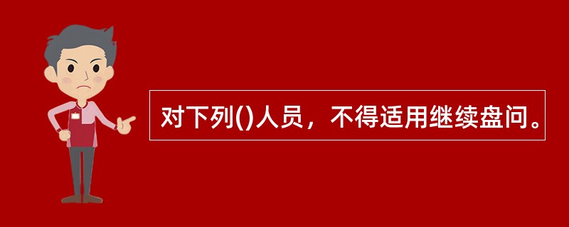 对下列()人员，不得适用继续盘问。