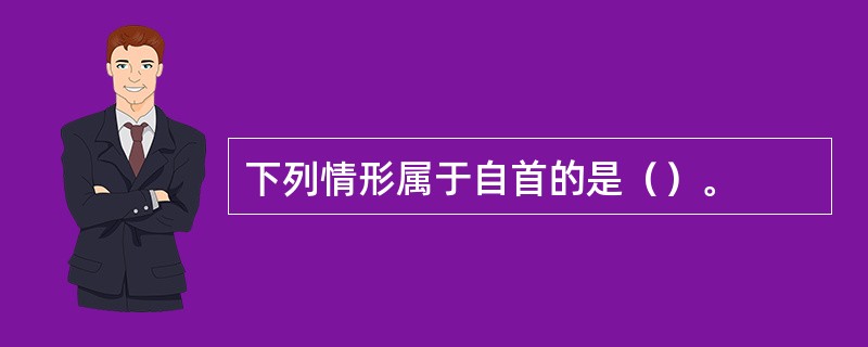 下列情形属于自首的是（）。