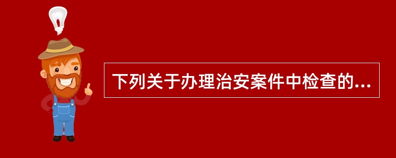 下列关于办理治安案件中检查的说法错误的是()。