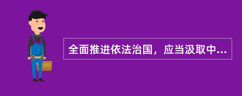 全面推进依法治国，应当汲取中华法律文化精华，借鉴国外法治有益经验，但决不照搬外国法治理念和模式。()