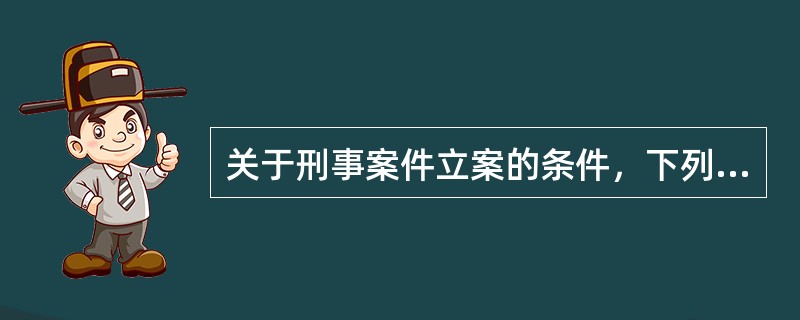 关于刑事案件立案的条件，下列说法正确的是（）。