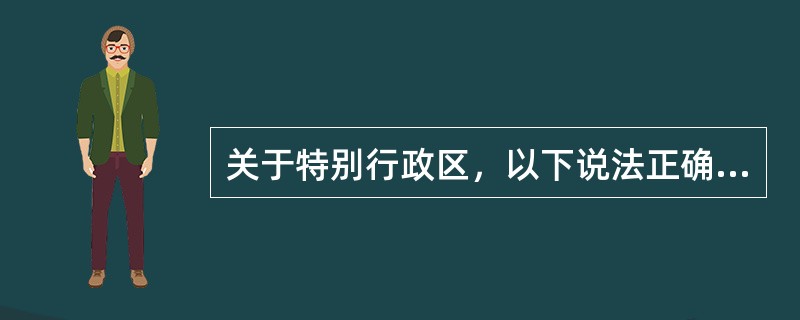 关于特别行政区，以下说法正确的是：()