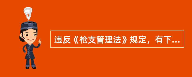 违反《枪支管理法》规定，有下列()行为，应当由公安机关依法处罚，构成犯罪的，依法追究刑事责任。