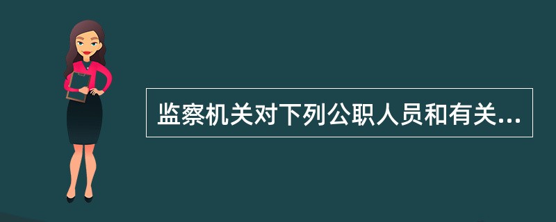 监察机关对下列公职人员和有关人员进行监察：____。（）[1分]