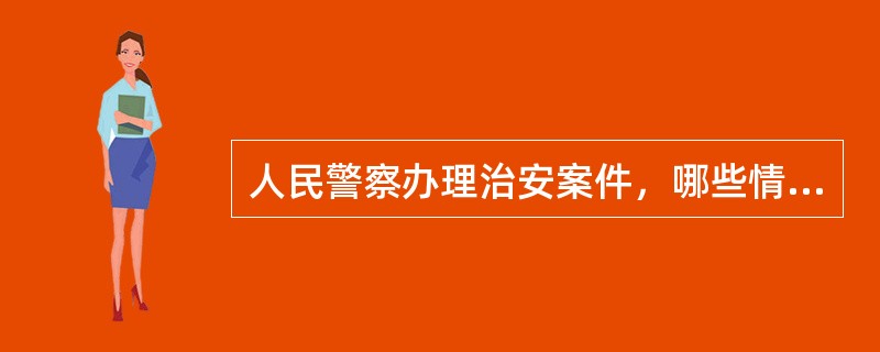 人民警察办理治安案件，哪些情形可以被依法给予行政处分或追究刑事责任？[5分]