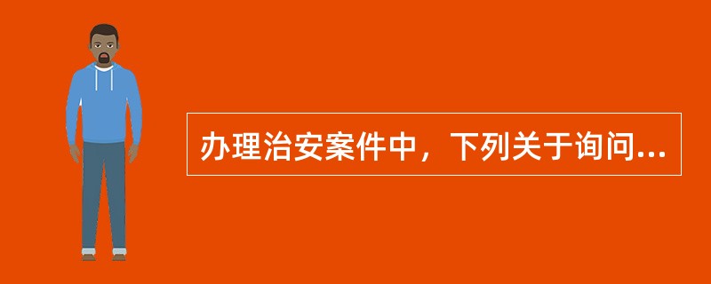 办理治安案件中，下列关于询问说法正确的是()。