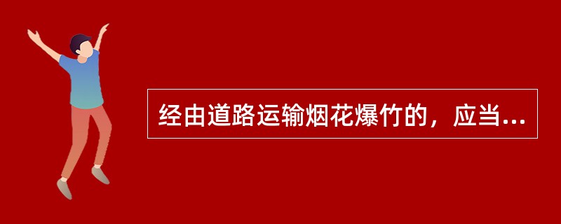 经由道路运输烟花爆竹的，应当遵守的规定有()。