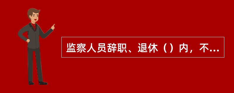 监察人员辞职、退休（）内，不得从事与监察和司法工作相关联且可能发生利益冲突的职业。[1分]