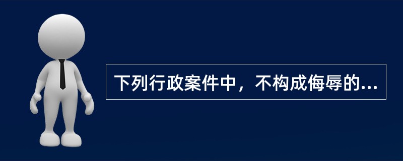 下列行政案件中，不构成侮辱的违反治安管理行为的是()。