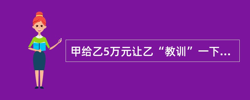 甲给乙5万元让乙“教训”一下丁。乙收钱后，给丙2万元让丙“教训”一下丁。后甲又后悔便告诉乙取消行动。乙说知道了，但未告诉丙。丙仍按照原计划将丁打成重伤。甲的行为属于()。