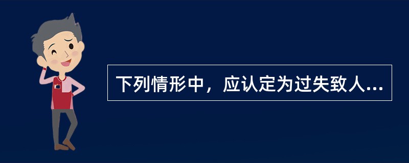 下列情形中，应认定为过失致人死亡罪的是()。