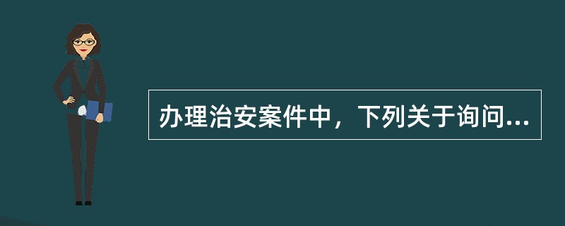 办理治安案件中，下列关于询问的表述错误的是()。