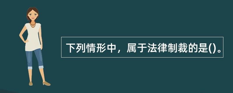 下列情形中，属于法律制裁的是()。