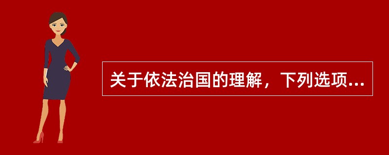 关于依法治国的理解，下列选项正确的是()。