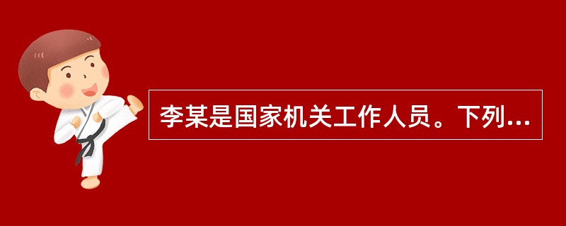 李某是国家机关工作人员。下列说法错误的是()。