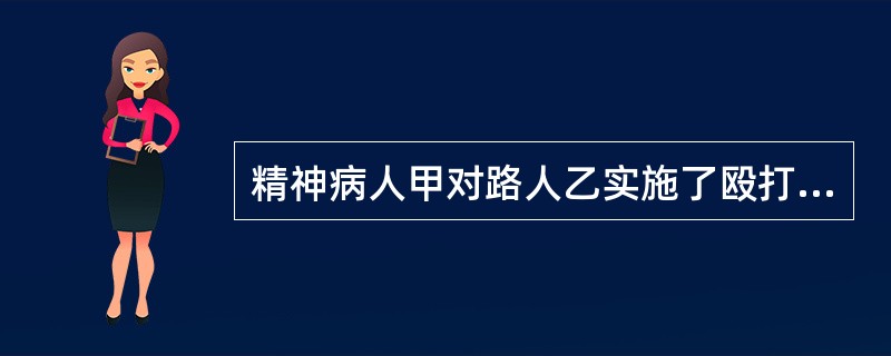 精神病人甲对路人乙实施了殴打行为，致轻微伤。关于对甲的处理，下列说法正确的是()。