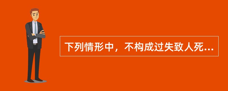 下列情形中，不构成过失致人死亡罪的是()。