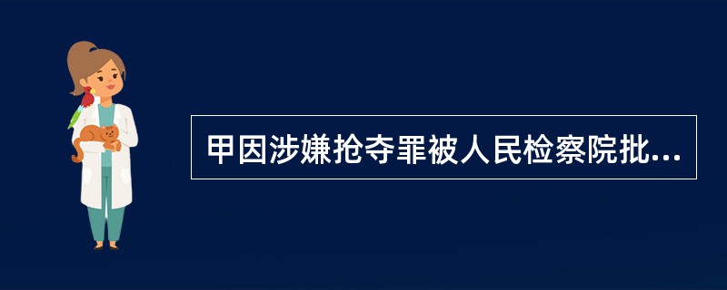 甲因涉嫌抢夺罪被人民检察院批准逮捕，公安机关执行逮捕后，下列说法中正确的是()。