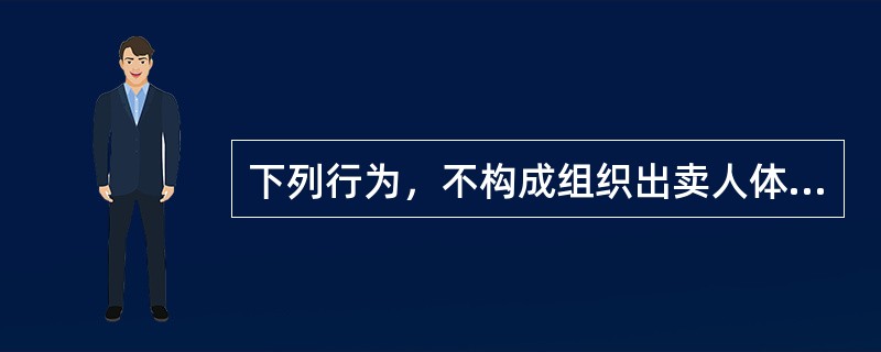 下列行为，不构成组织出卖人体器官罪的是()。