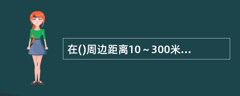 在()周边距离10～300米内，不得举行集会、游行、示威，经国务院或者省、自治区、直辖市的人民政府批准的除外。