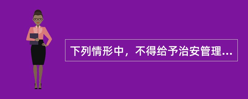 下列情形中，不得给予治安管理处罚的是()。