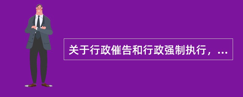 关于行政催告和行政强制执行，下列说法正确的是()。