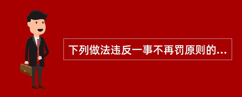 下列做法违反一事不再罚原则的是()。