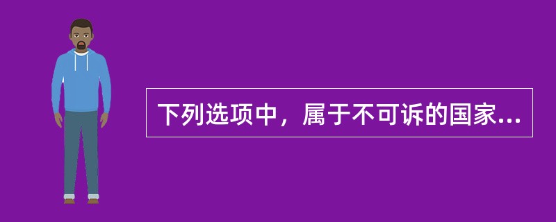 下列选项中，属于不可诉的国家行为的是()。