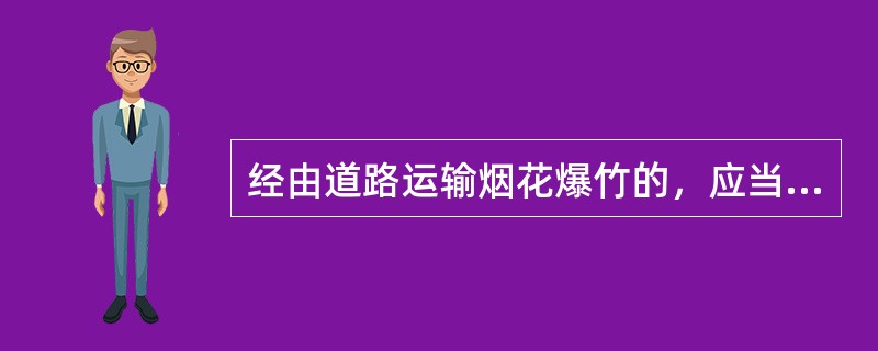 经由道路运输烟花爆竹的，应当经安全生产监督管理部门许可。