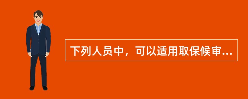 下列人员中，可以适用取保候审的是()。