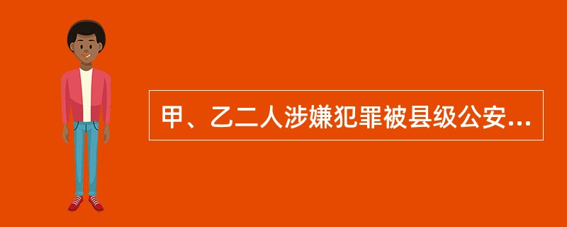 甲、乙二人涉嫌犯罪被县级公安机关立案侦查，县级公安机关对甲、乙采取监视居住强制措施，下列说法正确的是（）。