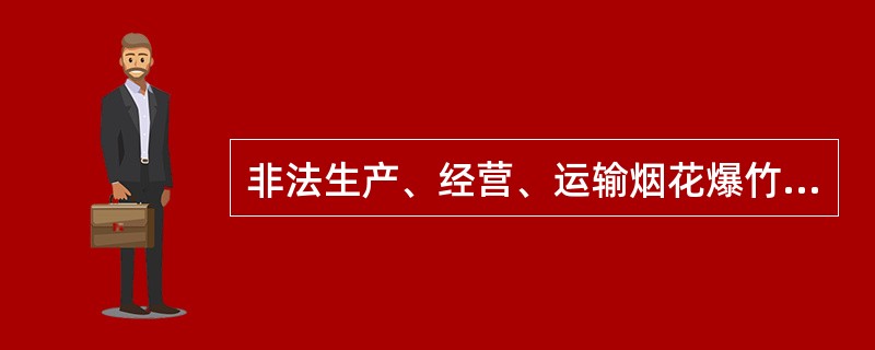 非法生产、经营、运输烟花爆竹，构成违反治安管理行为的，依法给予治安管理处罚；构成犯罪的，依法追究刑事责任。