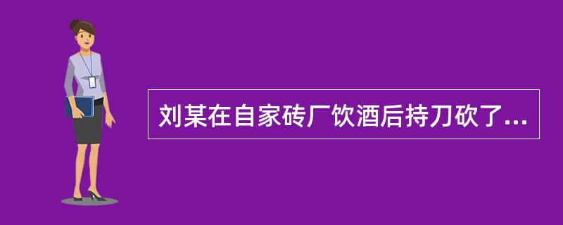 刘某在自家砖厂饮酒后持刀砍了正在工作的工人张某一刀，张某逃跑，刘某追逐了约20米后停止，后刘某将自己的手划伤。经查，张某的手臂被刘某用刀背砍了一下，未形成伤口。下列表述正确的是()。