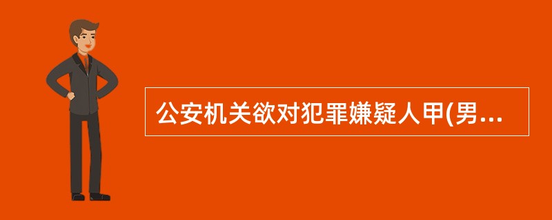 公安机关欲对犯罪嫌疑人甲(男)、被害人乙(女)进行人身检查。下列说法正确的是()。