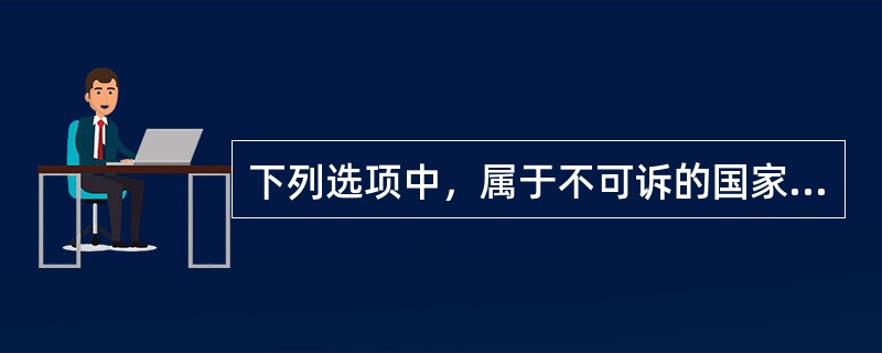 下列选项中，属于不可诉的国家行为的是()。