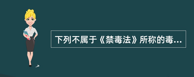 下列不属于《禁毒法》所称的毒品的是()。