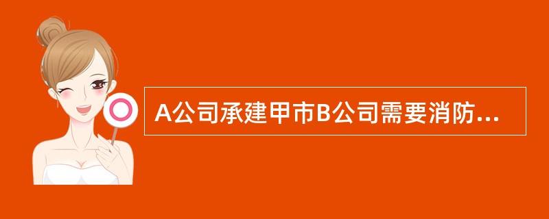 A公司承建甲市B公司需要消防设计的建设工程，B公司应当自依法取得施工许可后将消防设计文件报()进行备案。