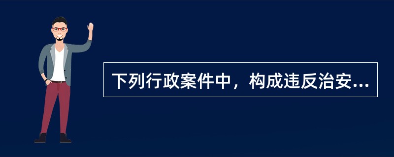 下列行政案件中，构成违反治安管理行为的是()。