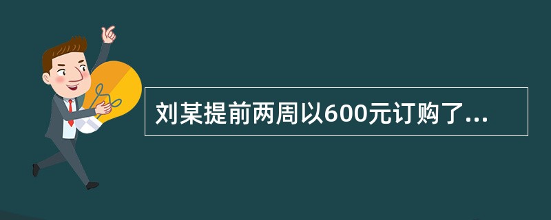 刘某提前两周以600元订购了某航空公司全价1000元的六折机票，后因临时改变行程，刘某于航班起飞前1小时前往售票处办理退票手续，该航空公司规定起飞前2小时内退票按机票价格收取30%的手续费。下列选项正