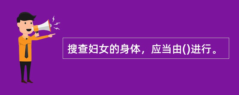 搜查妇女的身体，应当由()进行。