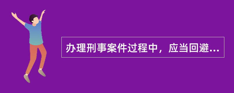 办理刑事案件过程中，应当回避的情形有哪些？[5分]